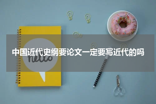 中国近代史纲要论文一定要写近代的吗
