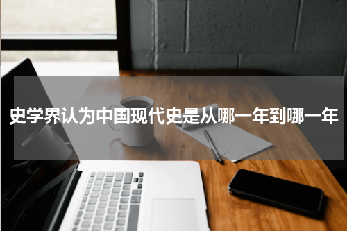 史学界认为中国现代史是从哪一年到哪一年