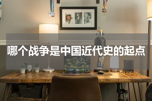 哪个战争是中国近代史的起点
