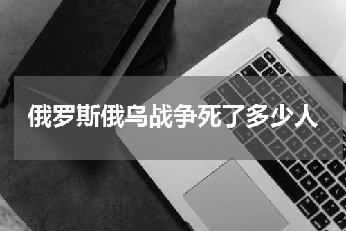俄罗斯俄乌战争死了多少人