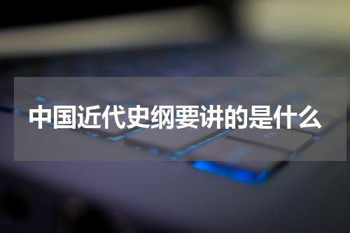 中国近代史纲要讲的是什么