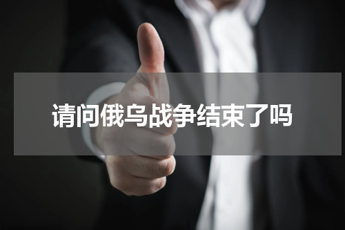 请问俄乌战争结束了吗