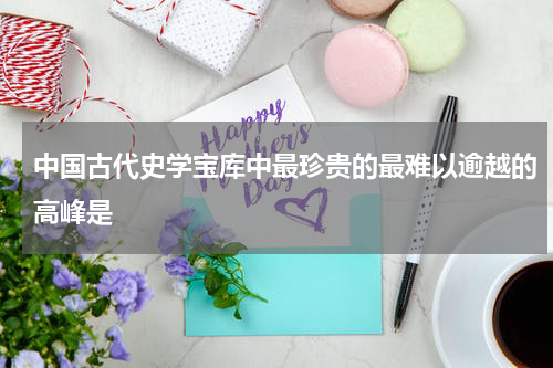 中国古代史学宝库中最珍贵的最难以逾越的高峰是