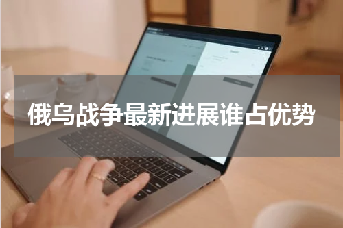 俄乌战争最新进展谁占优势