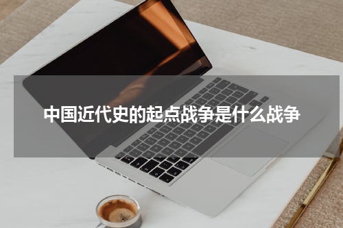 中国近代史的起点战争是什么战争