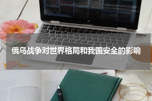 俄乌战争对世界格局和我国安全的影响