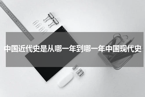 中国近代史是从哪一年到哪一年中国现代史