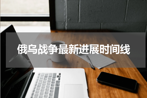 俄乌战争最新进展时间线