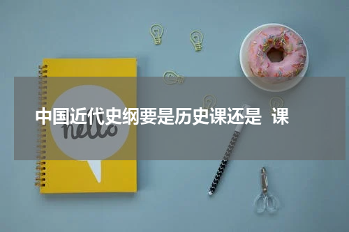 中国近代史纲要是历史课还是  课