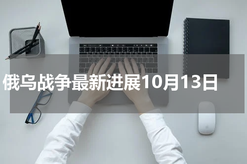 俄乌战争最新进展10月13日