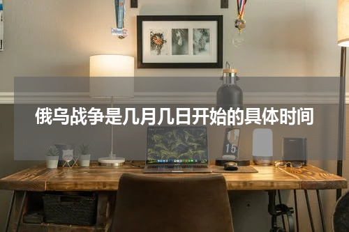 俄乌战争是几月几日开始的具体时间