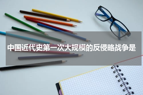 中国近代史第一次大规模的反侵略战争是