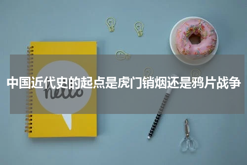 中国近代史的起点是虎门销烟还是鸦片战争
