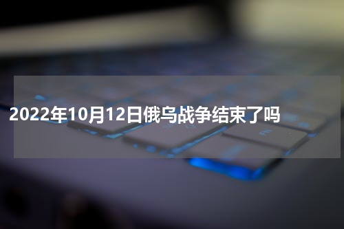 2022年10月12日俄乌战争结束了吗