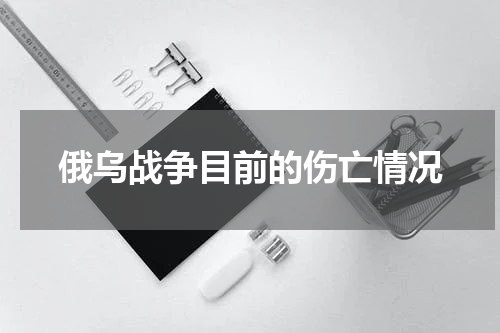 俄乌战争目前的伤亡情况