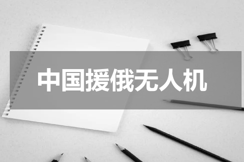 中国援俄无人机