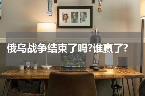 俄乌战争结束了吗?谁赢了?