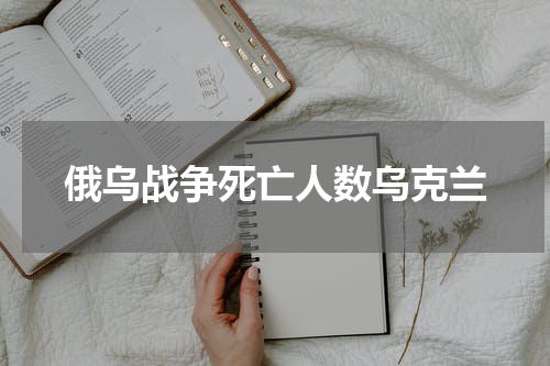 俄乌战争死亡人数乌克兰