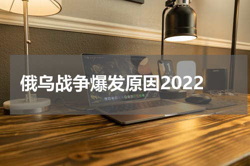 俄乌战争爆发原因2022