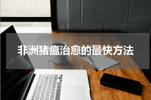 非洲猪瘟治愈的最快方法