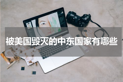被美国毁灭的中东国家有哪些