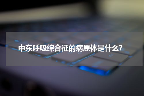 中东呼吸综合征的病原体是什么?