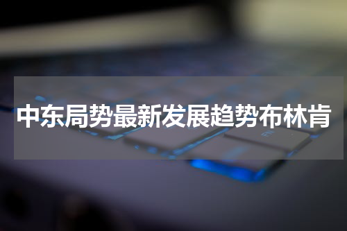 中东局势最新发展趋势布林肯
