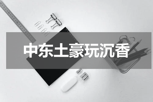 中东土豪玩沉香