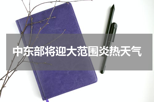 中东部将迎大范围炎热天气