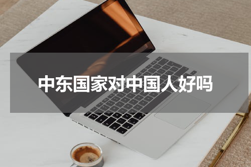 中东国家对中国人好吗