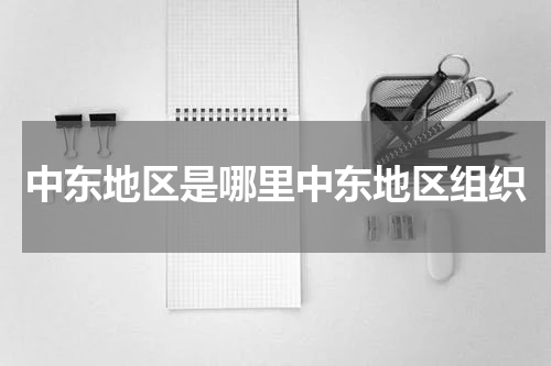 中东地区是哪里中东地区组织