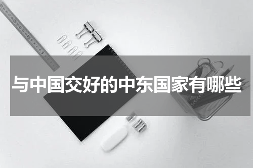 与中国交好的中东国家有哪些