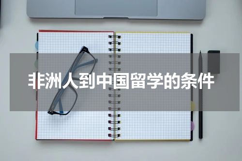非洲人到中国留学的条件