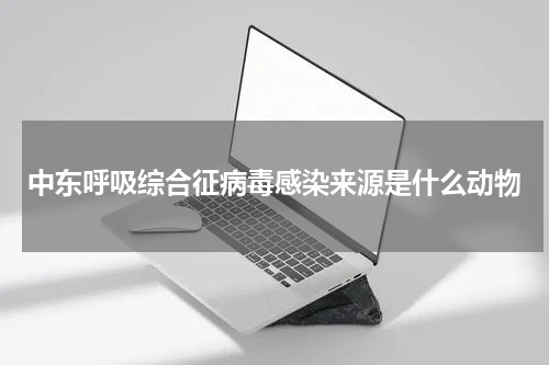中东呼吸综合征病毒感染来源是什么动物