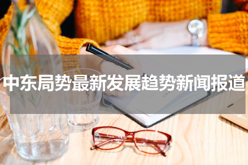 中东局势最新发展趋势新闻报道