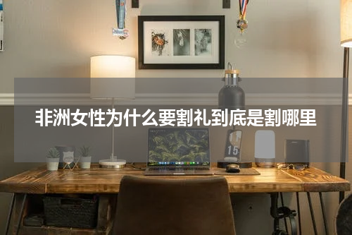 非洲女性为什么要割礼到底是割哪里