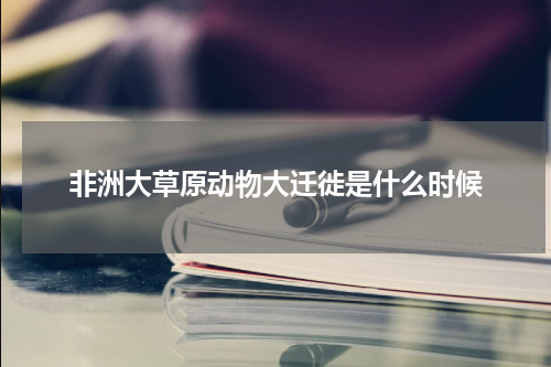 非洲大草原动物大迁徙是什么时候
