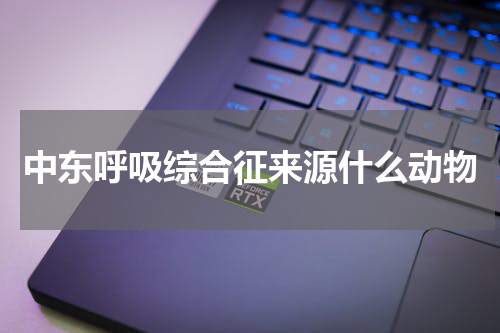 中东呼吸综合征来源什么动物
