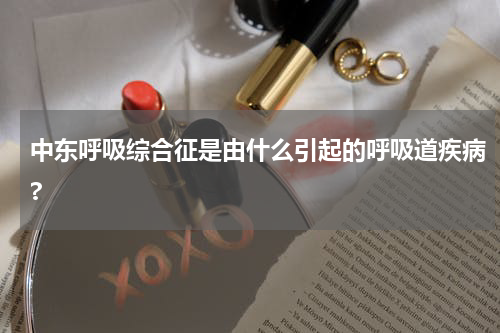 中东呼吸综合征是由什么引起的呼吸道疾病?