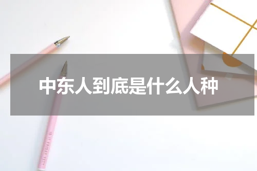 中东人到底是什么人种