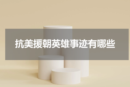 抗美援朝英雄事迹有哪些
