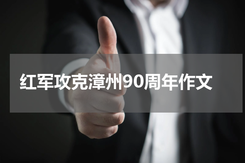 红军攻克漳州90周年作文
