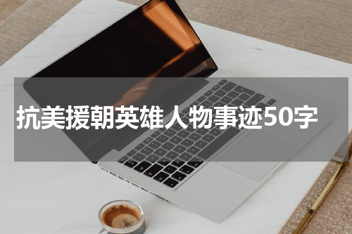 抗美援朝英雄人物事迹50字