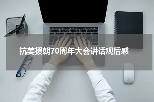 抗美援朝70周年大会讲话观后感