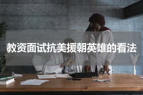 教资面试抗美援朝英雄的看法