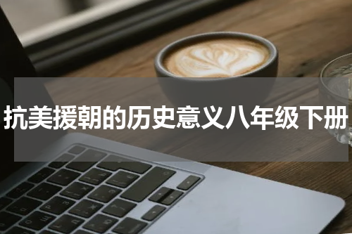 抗美援朝的历史意义八年级下册
