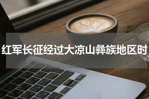 红军长征经过大凉山彝族地区时