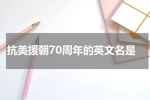 抗美援朝70周年的英文名是