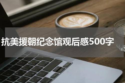 抗美援朝纪念馆观后感500字