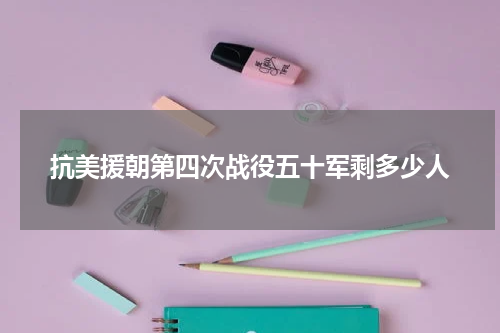 抗美援朝第四次战役五十军剩多少人